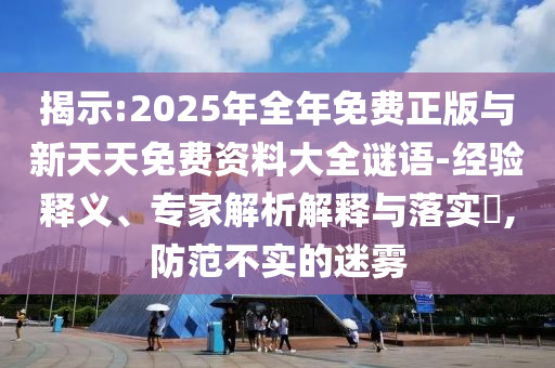 揭示:2025年全年免費(fèi)正版與新天天免費(fèi)資料大全謎語(yǔ)-經(jīng)驗(yàn)釋義、專家解析解釋與落實(shí)?,防范不實(shí)的迷霧